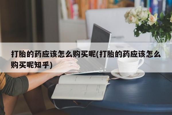 私人药店有卖打胎药吗打胎的药应该怎么购买呢(打胎的药应该怎么购买呢知乎)
